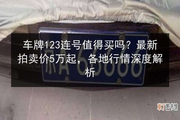 车牌123连号值得买吗?最新拍卖价5万起,各地行情深度解析 第3张 车牌123连号值得买吗?最新拍卖价5万起,各地行情深度解析 第3张