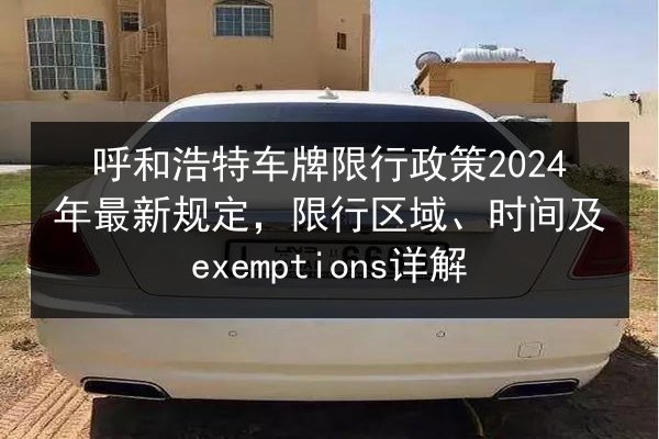 呼和浩特车牌限行政策2024年最新规定,限行区域、时间及exemptions详解 第2张 呼和浩特车牌限行政策2024年最新规定,限行区域、时间及exemptions详解 第2张