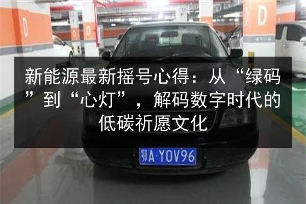新能源最新摇号心得：从“绿码”到“心灯”，解码数字时代的低碳祈愿文化