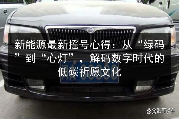 新能源最新摇号心得:从“绿码”到“心灯”,解码数字时代的低碳祈愿文化 第2张 新能源最新摇号心得:从“绿码”到“心灯”,解码数字时代的低碳祈愿文化 第2张