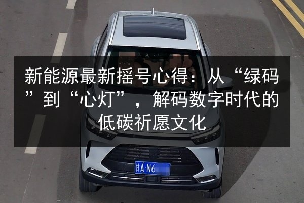新能源最新摇号心得:从“绿码”到“心灯”,解码数字时代的低碳祈愿文化 第3张 新能源最新摇号心得:从“绿码”到“心灯”,解码数字时代的低碳祈愿文化 第3张