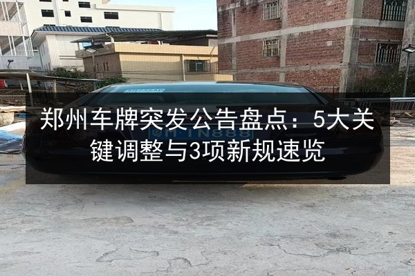 郑州车牌突发公告盘点：5大关键调整与3项新规速览