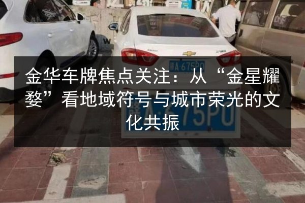 金华车牌焦点关注：从“金星耀婺”看地域符号与城市荣光的文化共振