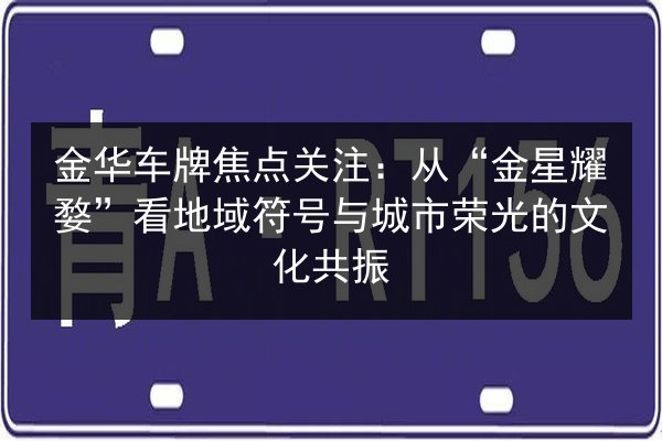 金华车牌焦点关注:从“金星耀婺”看地域符号与城市荣光的文化共振 第2张 金华车牌焦点关注:从“金星耀婺”看地域符号与城市荣光的文化共振 第2张