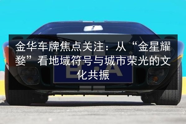 金华车牌焦点关注:从“金星耀婺”看地域符号与城市荣光的文化共振 第3张 金华车牌焦点关注:从“金星耀婺”看地域符号与城市荣光的文化共振 第3张