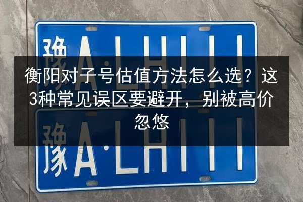 衡阳对子号估值方法怎么选？这3种常见误区要避开，别被高价忽悠 第2张