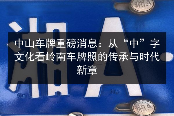 中山车牌重磅消息：从“中”字文化看岭南车牌照的传承与时代新章 第3张