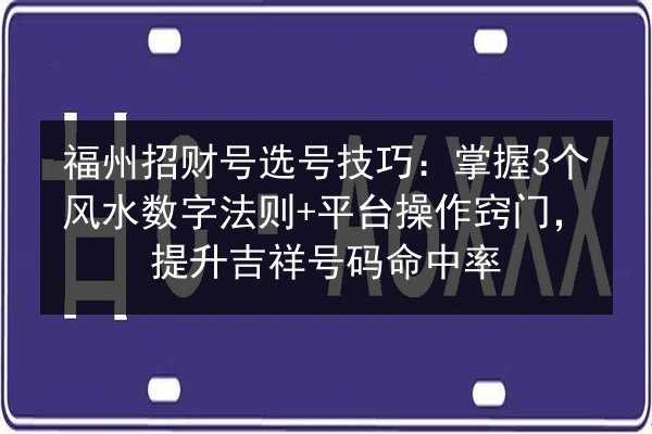 福州招财号选号技巧：掌握3个风水数字法则+平台操作窍门，提升吉祥号码命中率