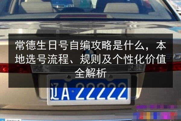 常德生日号自编攻略是什么，本地选号流程、规则及个性化价值全解析