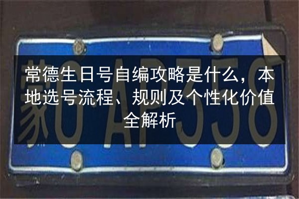 常德生日号自编攻略是什么,本地选号流程、规则及个性化价值全解析 第2张 常德生日号自编攻略是什么,本地选号流程、规则及个性化价值全解析 第2张