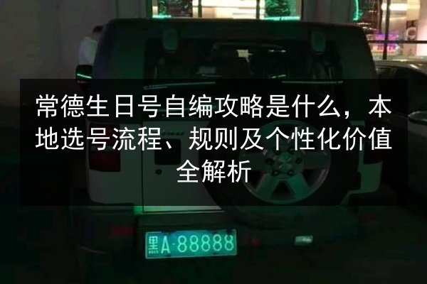 常德生日号自编攻略是什么,本地选号流程、规则及个性化价值全解析 第3张 常德生日号自编攻略是什么,本地选号流程、规则及个性化价值全解析 第3张
