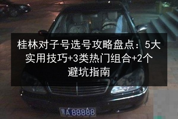 桂林对子号选号攻略盘点：5大实用技巧+3类热门组合+2个避坑指南 第2张