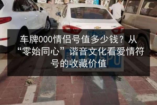 车牌000情侣号值多少钱？从“零始同心”谐音文化看爱情符号的收藏价值