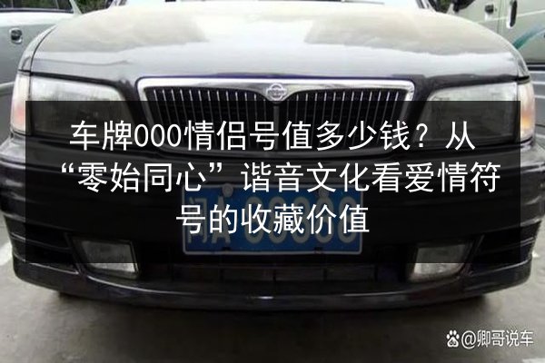 车牌000情侣号值多少钱？从“零始同心”谐音文化看爱情符号的收藏价值 第2张