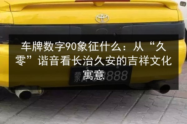 车牌数字90象征什么：从“久零”谐音看长治久安的吉祥文化寓意 第3张