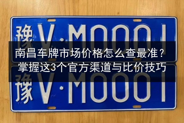南昌车牌市场价格怎么查最准？掌握这3个官方渠道与比价技巧