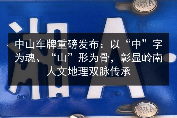 中山车牌重磅发布:以“中”字为魂、“山”形为骨,彰显岭南人文地理双脉传承 第2张 中山车牌重磅发布:以“中”字为魂、“山”形为骨,彰显岭南人文地理双脉传承 第2张