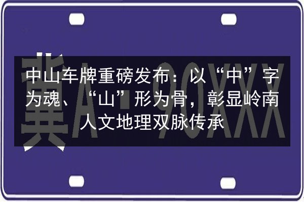 中山车牌重磅发布:以“中”字为魂、“山”形为骨,彰显岭南人文地理双脉传承 第3张 中山车牌重磅发布:以“中”字为魂、“山”形为骨,彰显岭南人文地理双脉传承 第3张