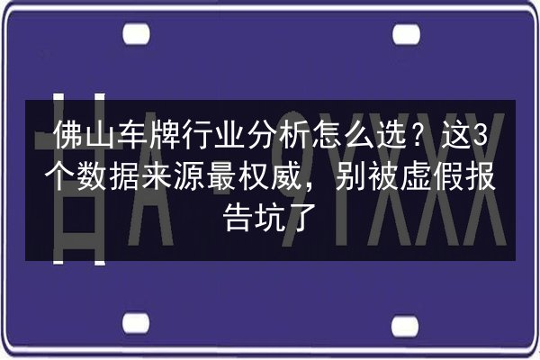 佛山车牌行业分析怎么选？这3个数据来源最权威，别被虚假报告坑了