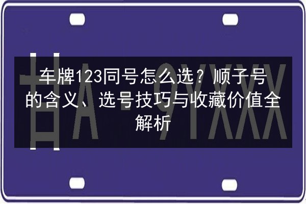 车牌123同号怎么选？顺子号的含义、选号技巧与收藏价值全解析