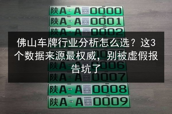 佛山车牌行业分析怎么选？这3个数据来源最权威，别被虚假报告坑了 第3张