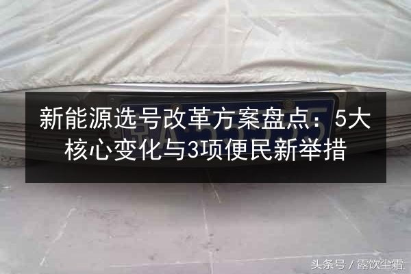 新能源选号改革方案盘点：5大核心变化与3项便民新举措