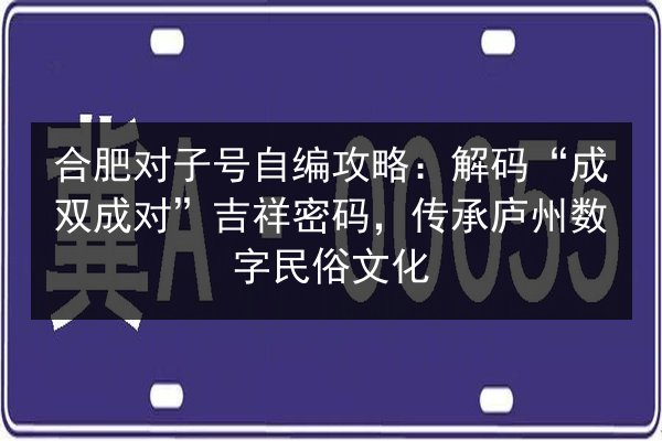 合肥对子号自编攻略：解码“成双成对”吉祥密码，传承庐州数字民俗文化 第2张