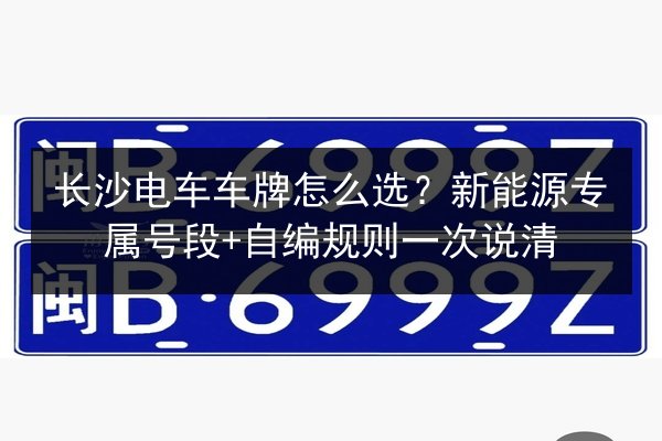 长沙电车车牌怎么选？新能源专属号段+自编规则一次说清 第3张