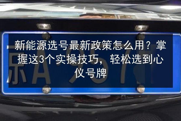 新能源选号最新政策怎么用？掌握这3个实操技巧，轻松选到心仪号牌