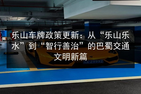 乐山车牌政策更新：从“乐山乐水”到“智行善治”的巴蜀交通文明新篇 第1张