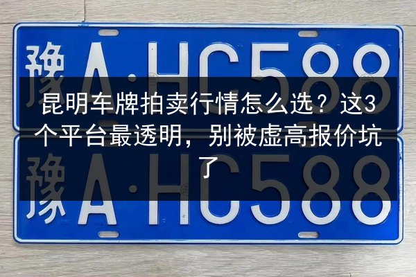 昆明车牌拍卖行情怎么选？这3个平台最透明，别被虚高报价坑了