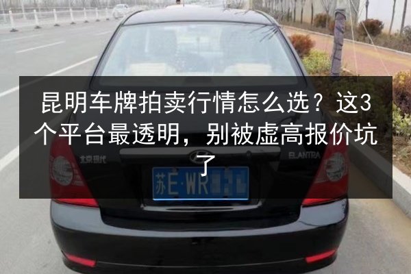 昆明车牌拍卖行情怎么选？这3个平台最透明，别被虚高报价坑了 第2张