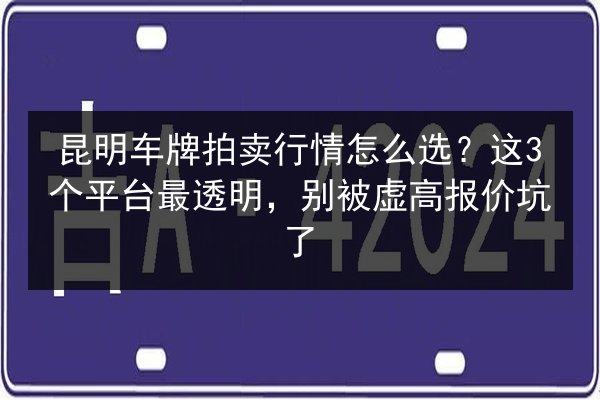 昆明车牌拍卖行情怎么选？这3个平台最透明，别被虚高报价坑了 第3张