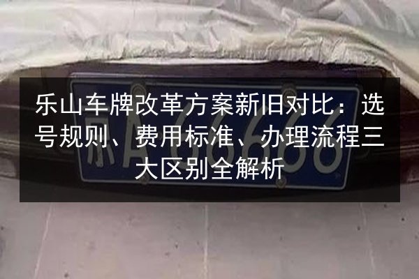 乐山车牌改革方案新旧对比:选号规则、费用标准、办理流程三大区别全解析 第2张 乐山车牌改革方案新旧对比:选号规则、费用标准、办理流程三大区别全解析 第2张