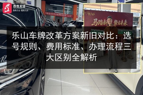 乐山车牌改革方案新旧对比:选号规则、费用标准、办理流程三大区别全解析 第3张 乐山车牌改革方案新旧对比:选号规则、费用标准、办理流程三大区别全解析 第3张