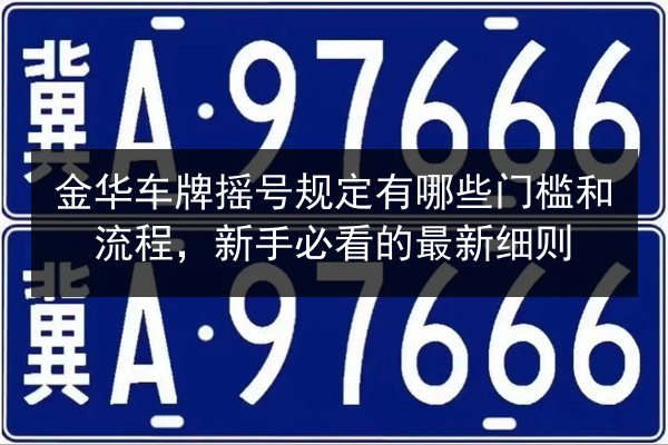 金华车牌摇号规定有哪些门槛和流程，新手必看的最新细则