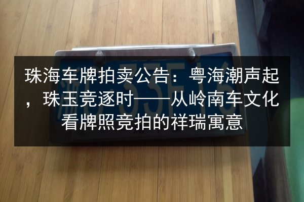 珠海车牌拍卖公告：粤海潮声起，珠玉竞逐时——从岭南车文化看牌照竞拍的祥瑞寓意 第2张