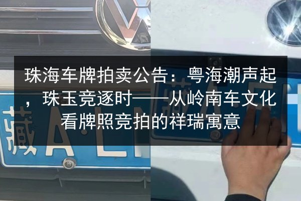 珠海车牌拍卖公告：粤海潮声起，珠玉竞逐时——从岭南车文化看牌照竞拍的祥瑞寓意 第3张