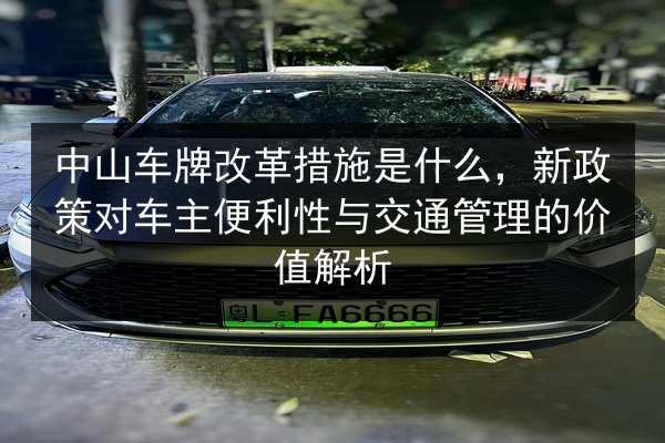 中山车牌改革措施是什么,新政策对车主便利性与交通管理的价值解析 第1张 中山车牌改革措施是什么,新政策对车主便利性与交通管理的价值解析 第1张