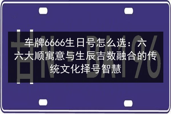 车牌6666生日号怎么选：六六大顺寓意与生辰吉数融合的传统文化择号智慧 第2张