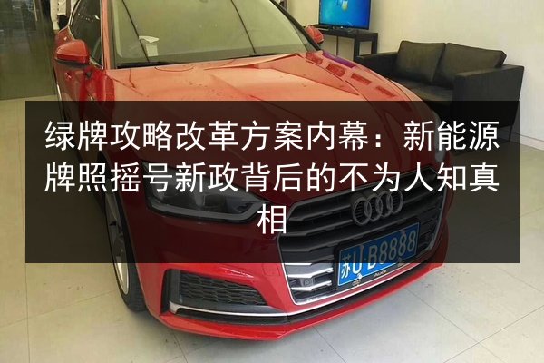 绿牌攻略改革方案内幕：新能源牌照摇号新政背后的不为人知真相