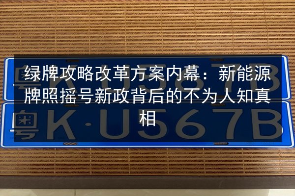 绿牌攻略改革方案内幕：新能源牌照摇号新政背后的不为人知真相 第3张