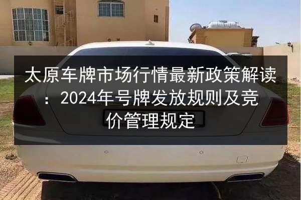 太原车牌市场行情最新政策解读：2024年号牌发放规则及竞价管理规定