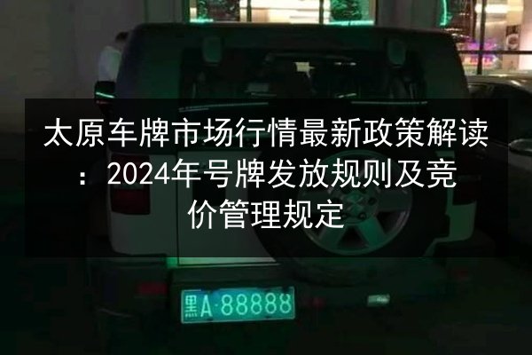 太原车牌市场行情最新政策解读：2024年号牌发放规则及竞价管理规定 第2张