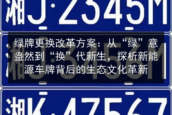 绿牌更换改革方案：从“绿”意盎然到“换”代新生，探析新能源车牌背后的生态文化革新 第1张