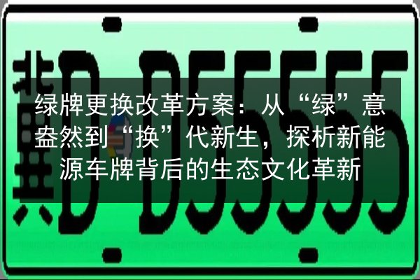 绿牌更换改革方案：从“绿”意盎然到“换”代新生，探析新能源车牌背后的生态文化革新 第3张