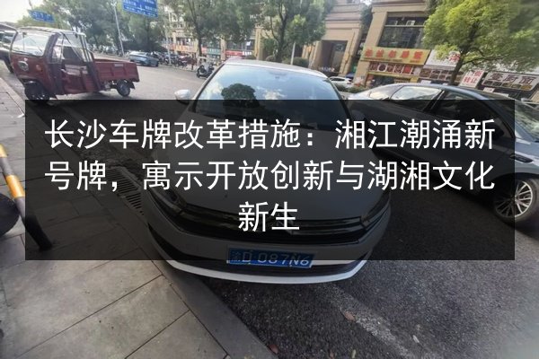 长沙车牌改革措施:湘江潮涌新号牌,寓示开放创新与湖湘文化新生 第1张 长沙车牌改革措施:湘江潮涌新号牌,寓示开放创新与湖湘文化新生 第1张
