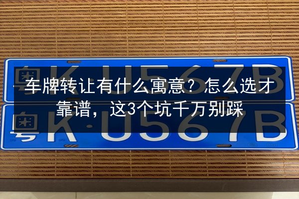 车牌转让有什么寓意?怎么选才靠谱,这3个坑千万别踩 第1张 车牌转让有什么寓意?怎么选才靠谱,这3个坑千万别踩 第1张