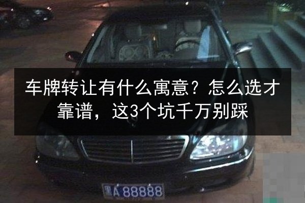 车牌转让有什么寓意?怎么选才靠谱,这3个坑千万别踩 第2张 车牌转让有什么寓意?怎么选才靠谱,这3个坑千万别踩 第2张