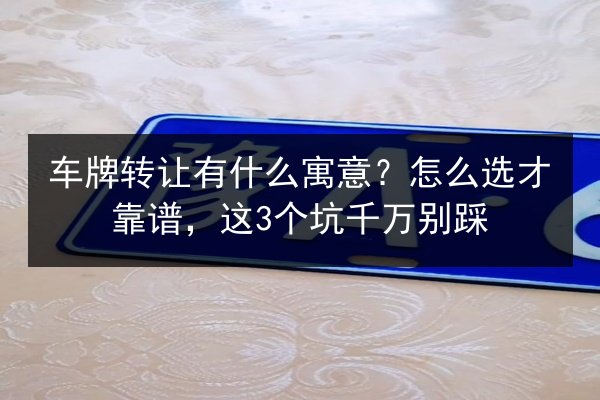 车牌转让有什么寓意?怎么选才靠谱,这3个坑千万别踩 第3张 车牌转让有什么寓意?怎么选才靠谱,这3个坑千万别踩 第3张